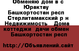 Обменяю дом в с.Юрактау - Башкортостан респ., Стерлитамакский р-н Недвижимость » Дома, коттеджи, дачи обмен   . Башкортостан респ.